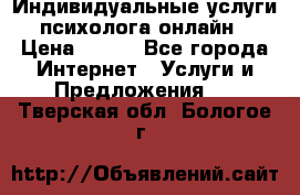 Индивидуальные услуги психолога онлайн › Цена ­ 250 - Все города Интернет » Услуги и Предложения   . Тверская обл.,Бологое г.